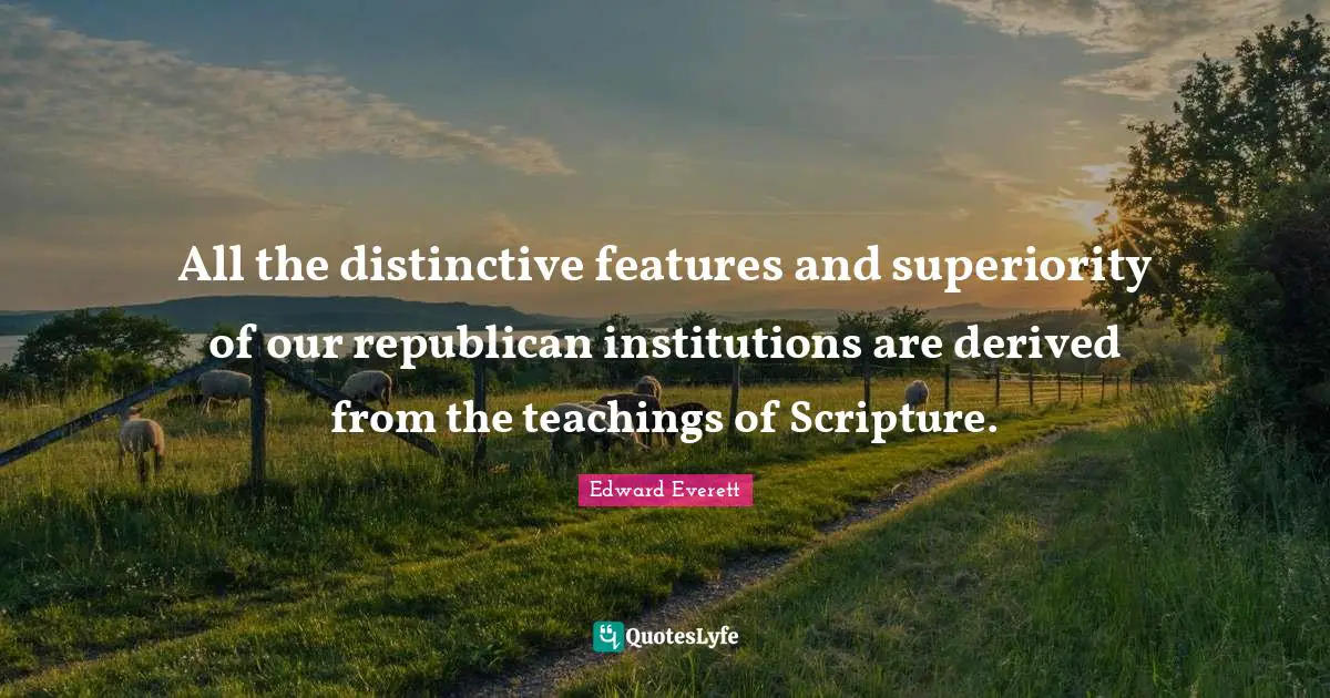 Edward Everett Quotes: "All the distinctive features and superiority of our republican institutions are derived from the teachings of Scripture."