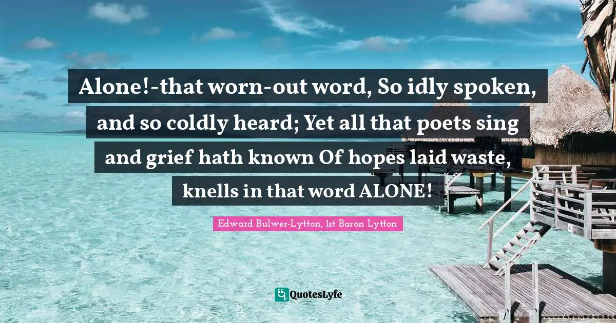 Alone!-that worn-out word, So idly spoken, and so coldly heard; Yet all that poets sing and grief hath known Of hopes laid waste, knells in that word ALONE!