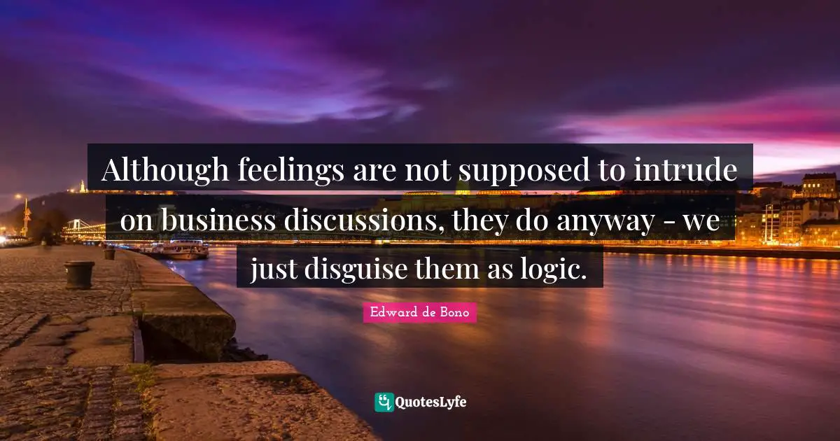 Although feelings are not supposed to intrude on business discussions, they do anyway - we just disguise them as logic.