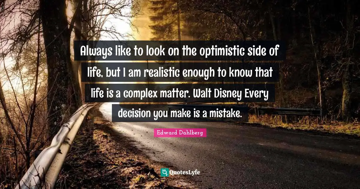 Always like to look on the optimistic side of life, but I am realistic enough to know that life is a complex matter. Walt Disney Every decision you make is a mistake.