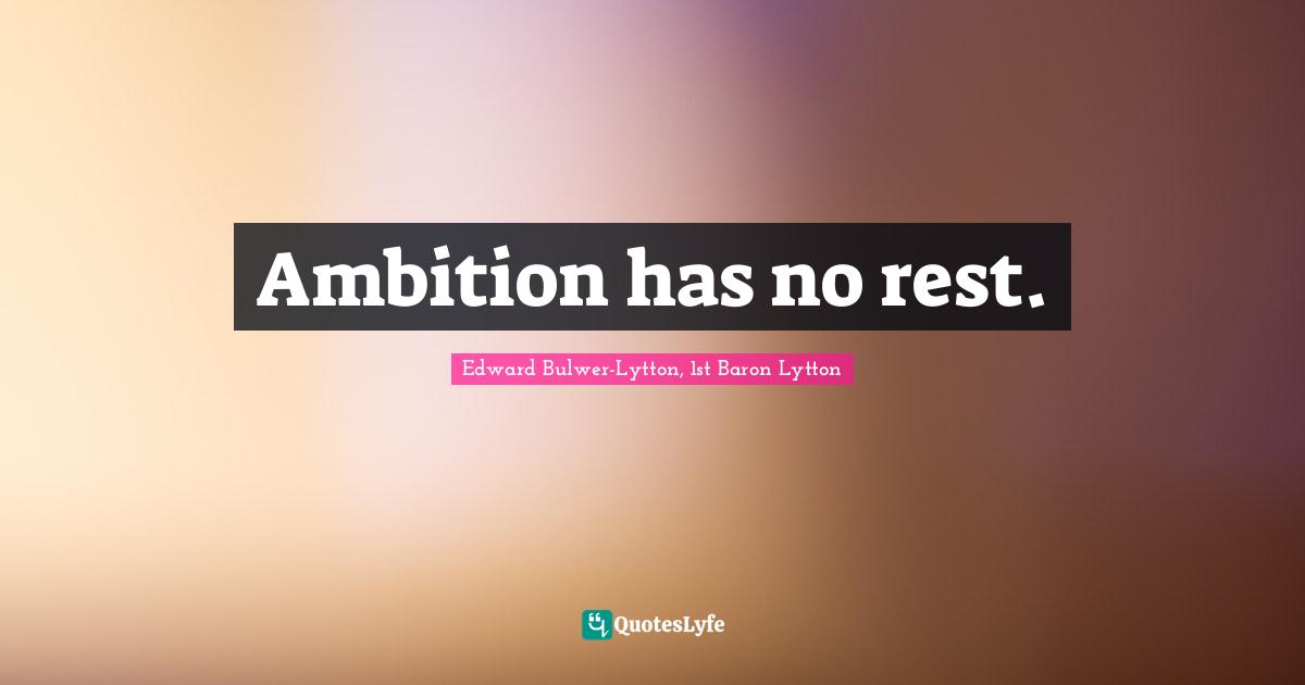 Edward Bulwer-Lytton, 1st Baron Lytton Quotes: "Ambition has no rest."