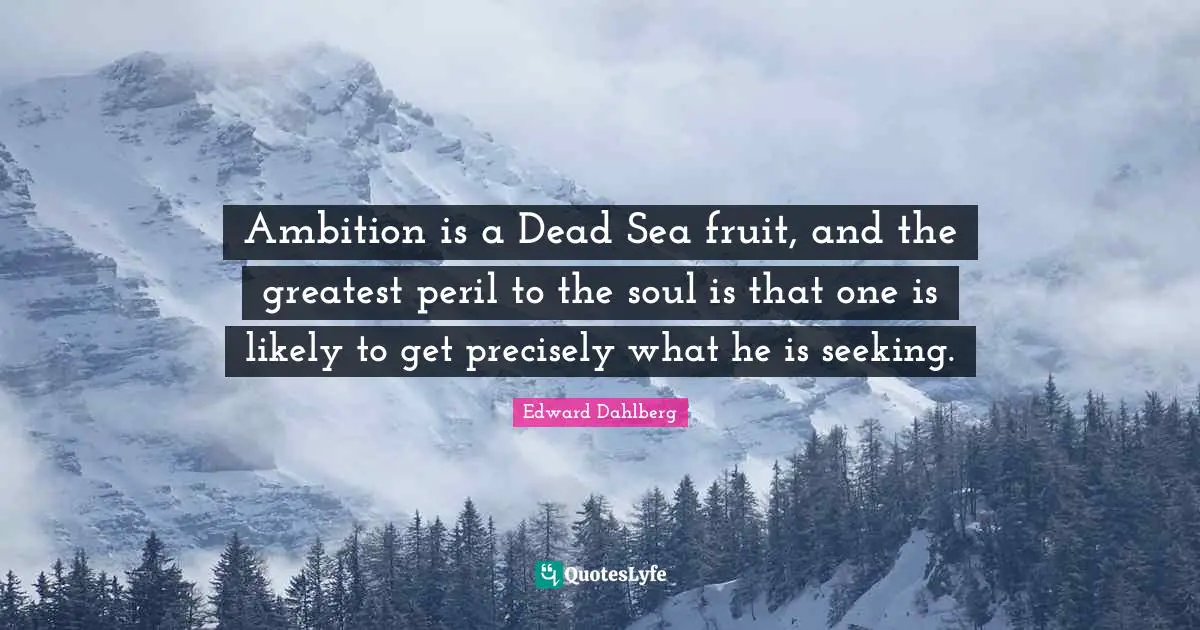 Ambition is a Dead Sea fruit, and the greatest peril to the soul is that one is likely to get precisely what he is seeking.