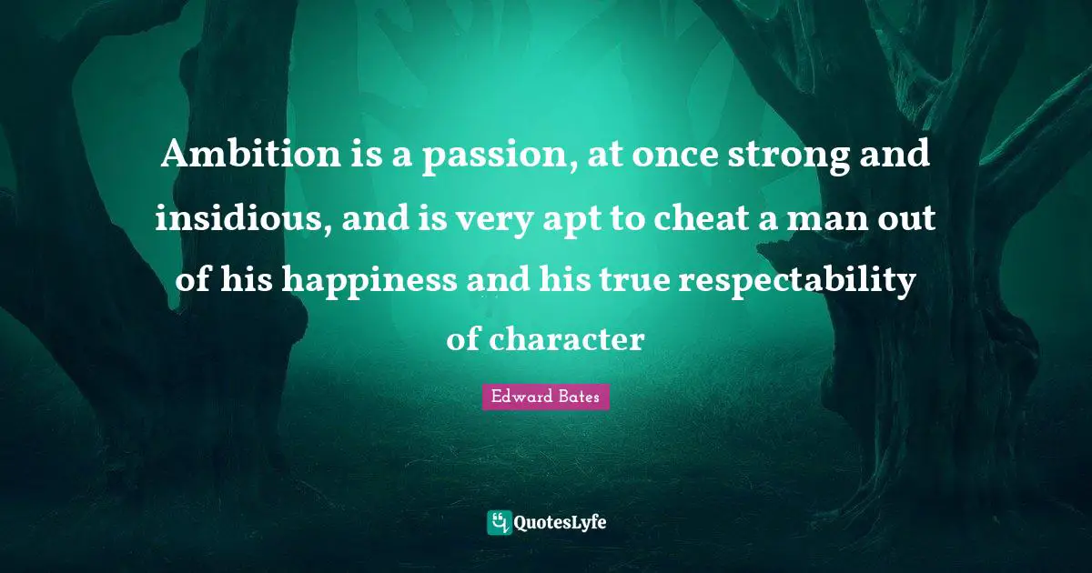 Ambition is a passion, at once strong and insidious, and is very apt to cheat a man out of his happiness and his true respectability of character