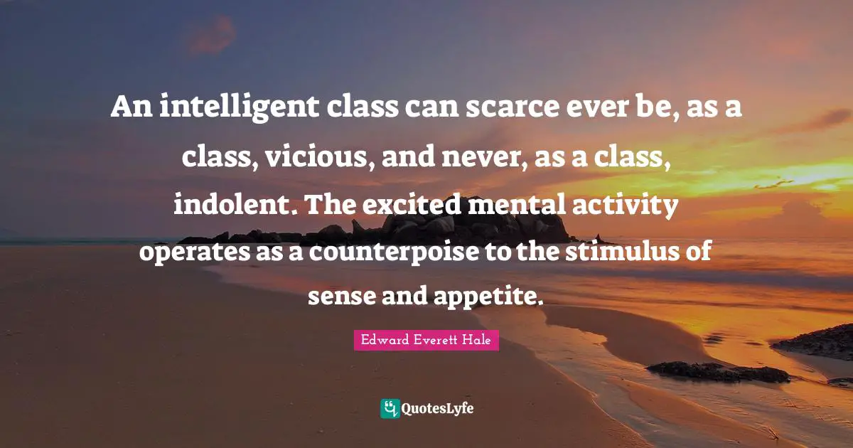 An intelligent class can scarce ever be, as a class, vicious, and never, as a class, indolent. The excited mental activity operates as a counterpoise to the stimulus of sense and appetite.