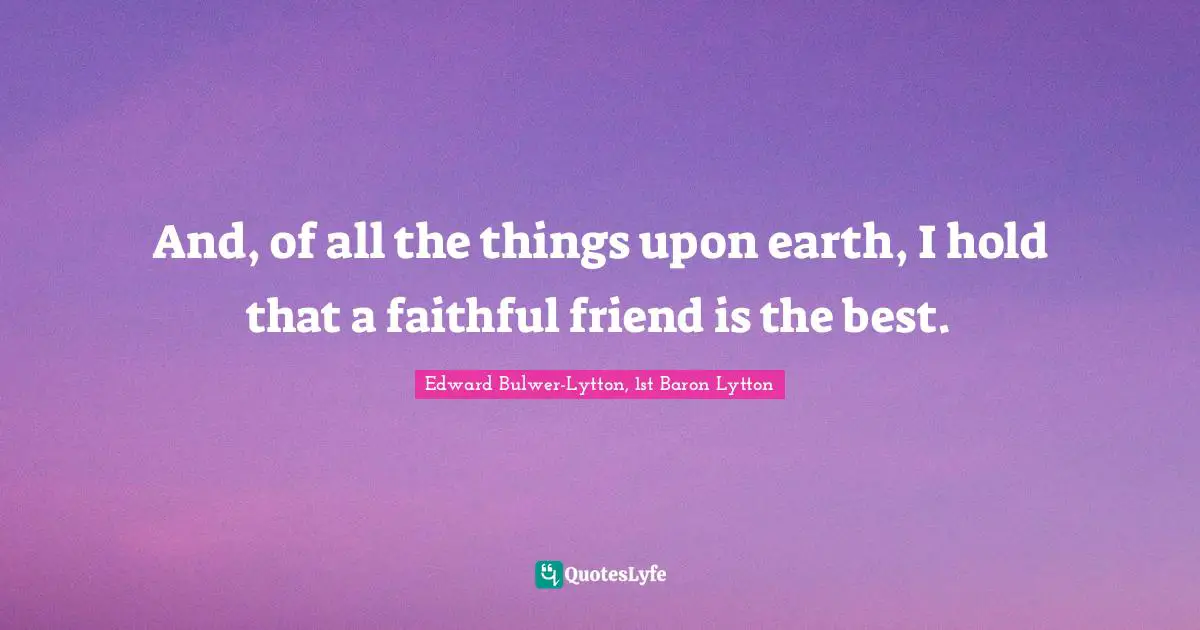 And, of all the things upon earth, I hold that a faithful friend is the best.