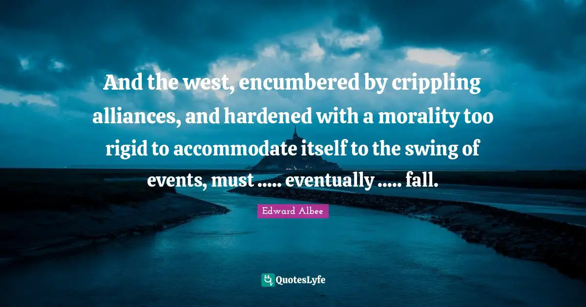 And the west, encumbered by crippling alliances, and hardened with a morality too rigid to accommodate itself to the swing of events, must ..... eventually ..... fall.