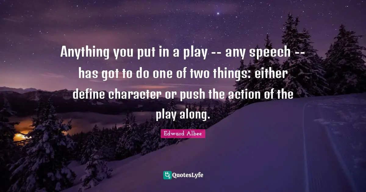 Anything you put in a play -- any speech -- has got to do one of two things: either define character or push the action of the play along.