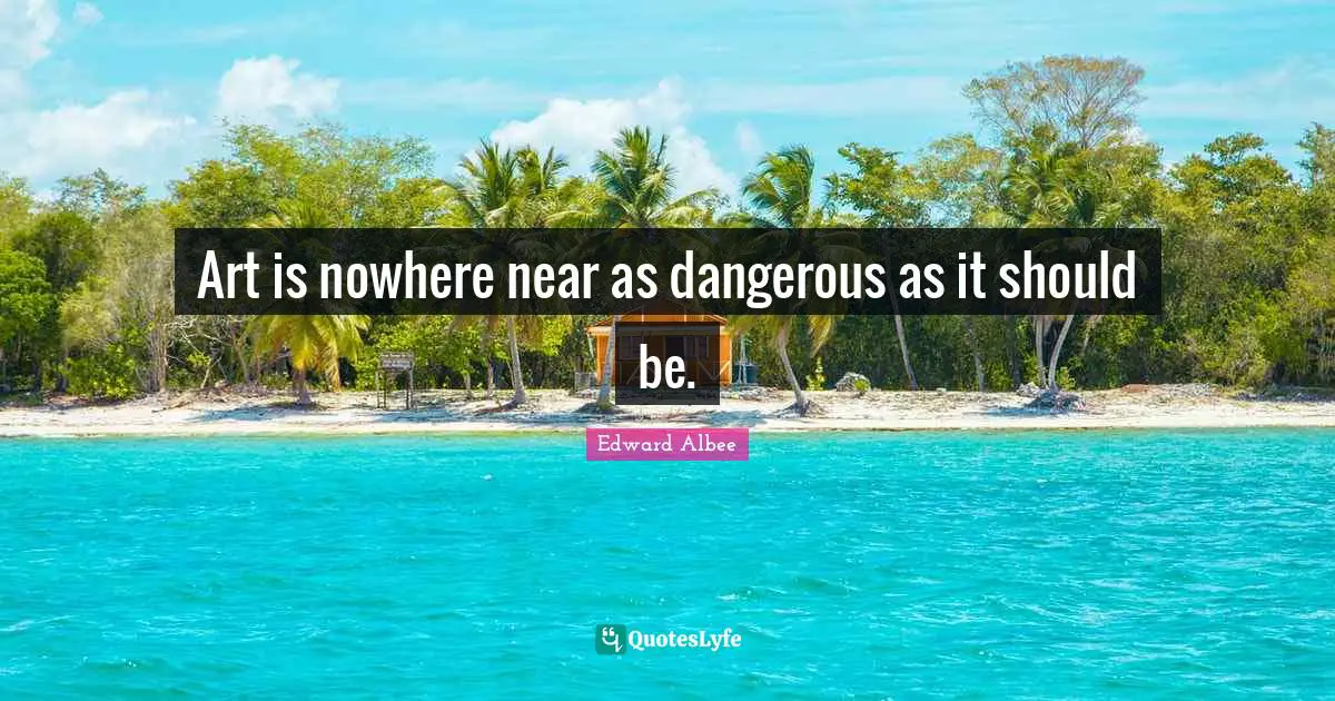 Art is nowhere near as dangerous as it should be.