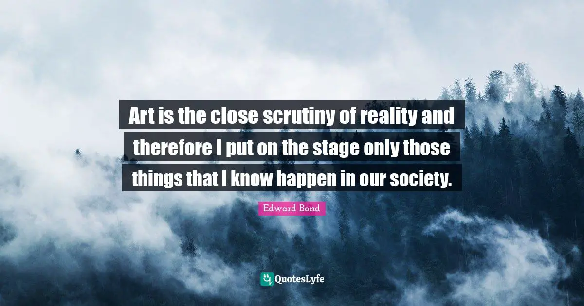 Art is the close scrutiny of reality and therefore I put on the stage only those things that I know happen in our society.