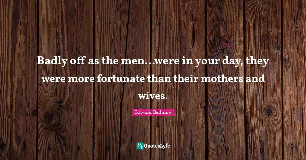 Badly off as the men...were in your day, they were more fortunate than their mothers and wives.