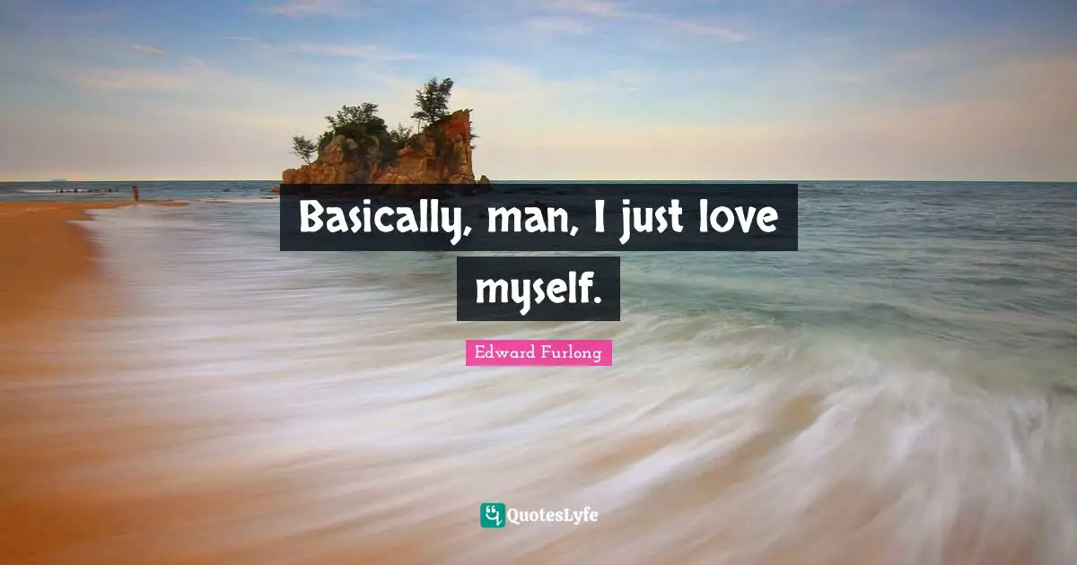 Basically, man, I just love myself.