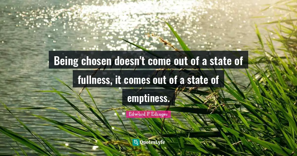 Emptiness Quotes: "Being chosen doesn't come out of a state of fullness, it comes out of a state of emptiness."