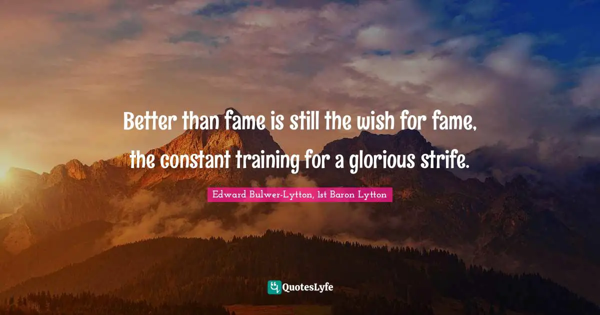 Better than fame is still the wish for fame, the constant training for a glorious strife.