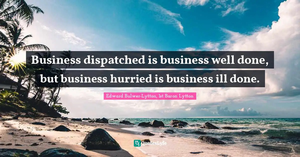 Edward Bulwer-Lytton, 1st Baron Lytton Quotes: "Business dispatched is business well done, but business hurried is business ill done."