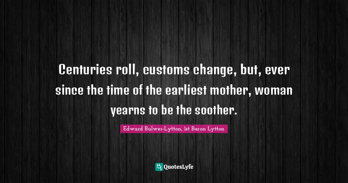 Centuries roll, customs change, but, ever since the time of the earliest mother, woman yearns to be the soother.