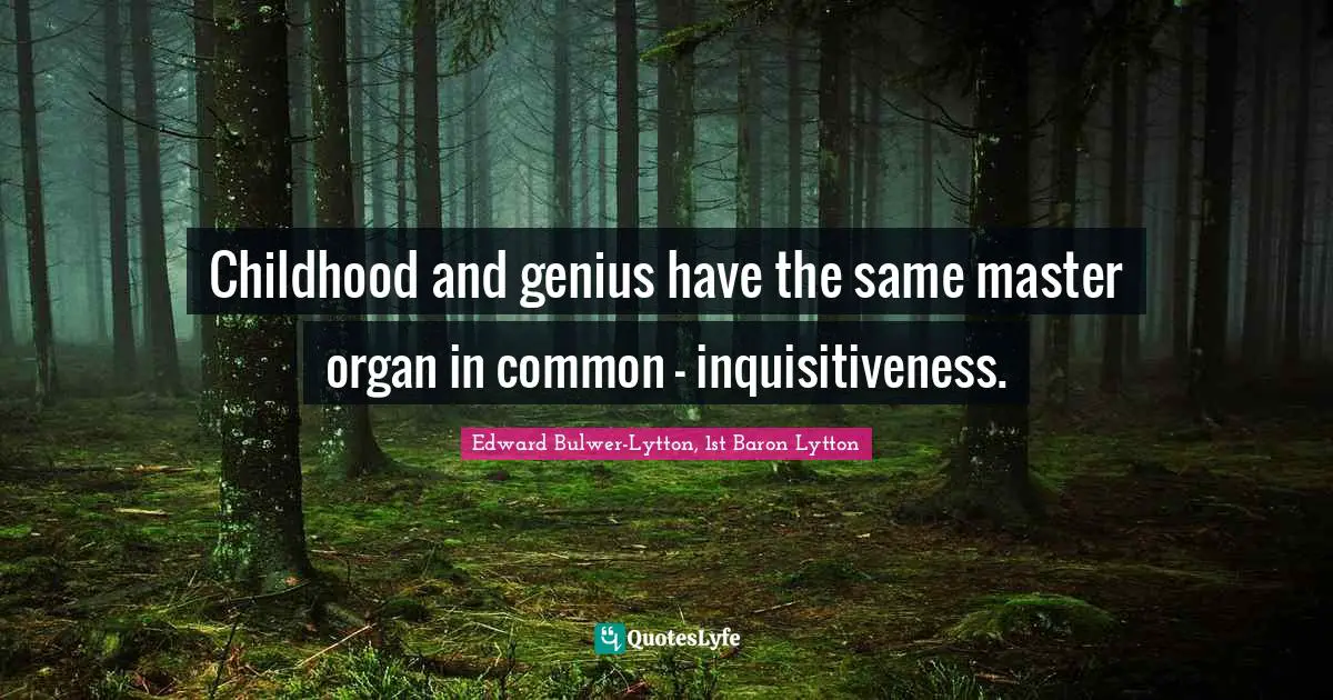 Childhood and genius have the same master organ in common - inquisitiveness.