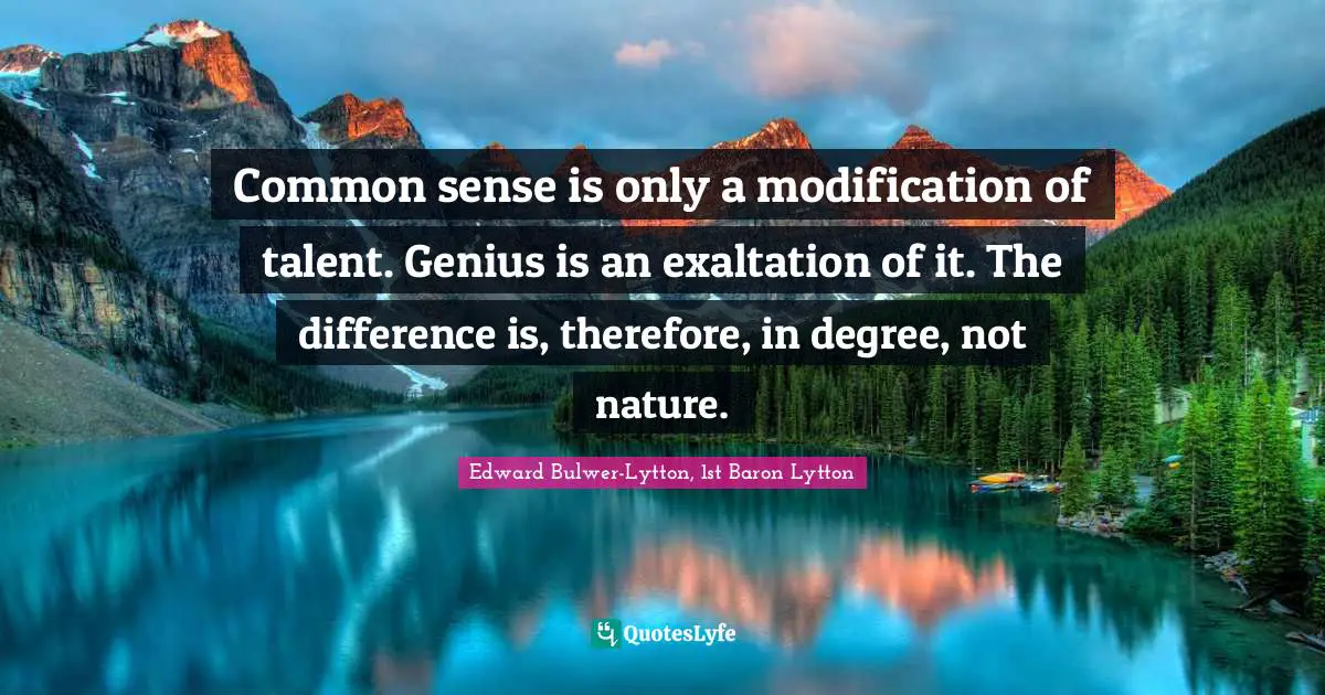 Exaltation Quotes: "Common sense is only a modification of talent. Genius is an exaltation of it. The difference is, therefore, in degree, not nature."