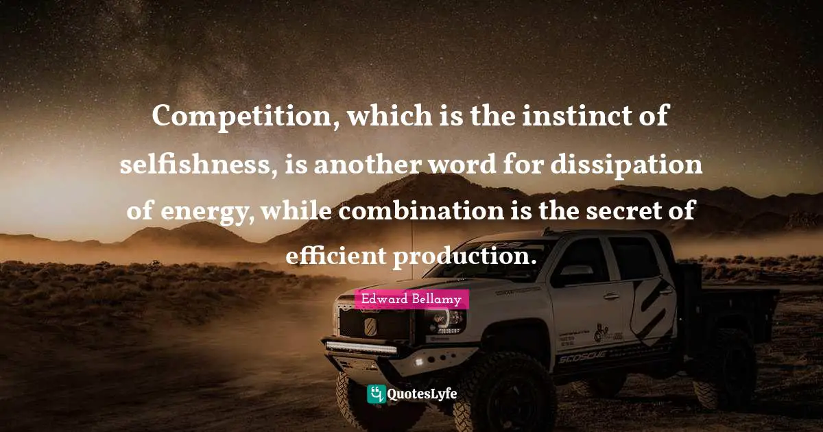 Competition, which is the instinct of selfishness, is another word for dissipation of energy, while combination is the secret of efficient production.