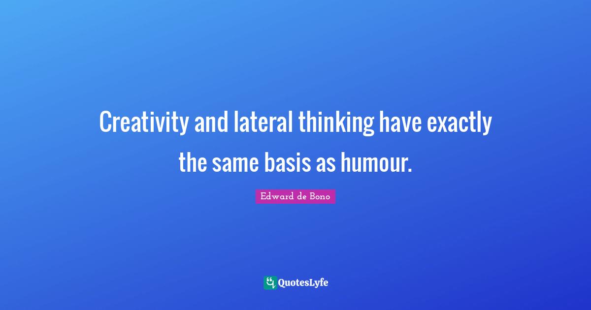 Creativity and lateral thinking have exactly the same basis as humour.