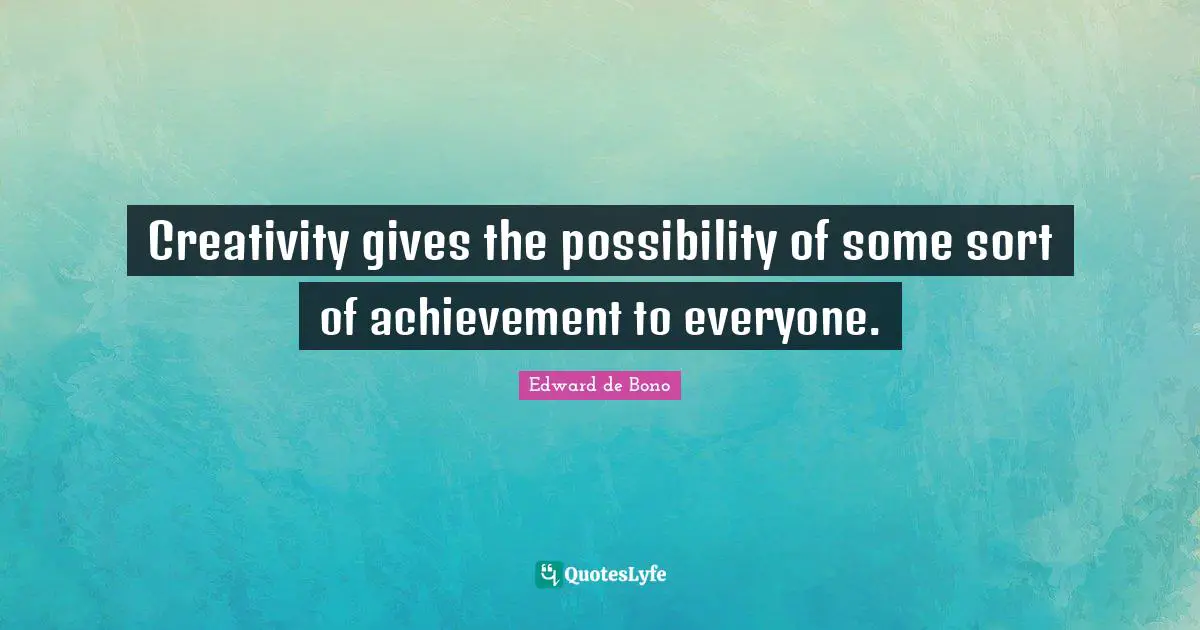 Creativity gives the possibility of some sort of achievement to everyone.
