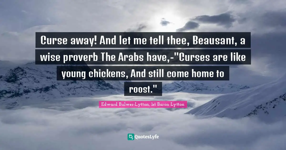Curse away! And let me tell thee, Beausant, a wise proverb The Arabs have,-"Curses are like young chickens, And still come home to roost."