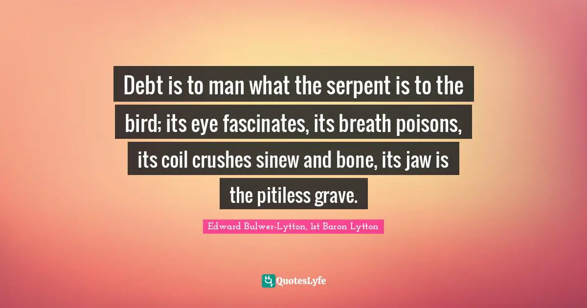 Debt is to man what the serpent is to the bird; its eye fascinates, its breath poisons, its coil crushes sinew and bone, its jaw is the pitiless grave.