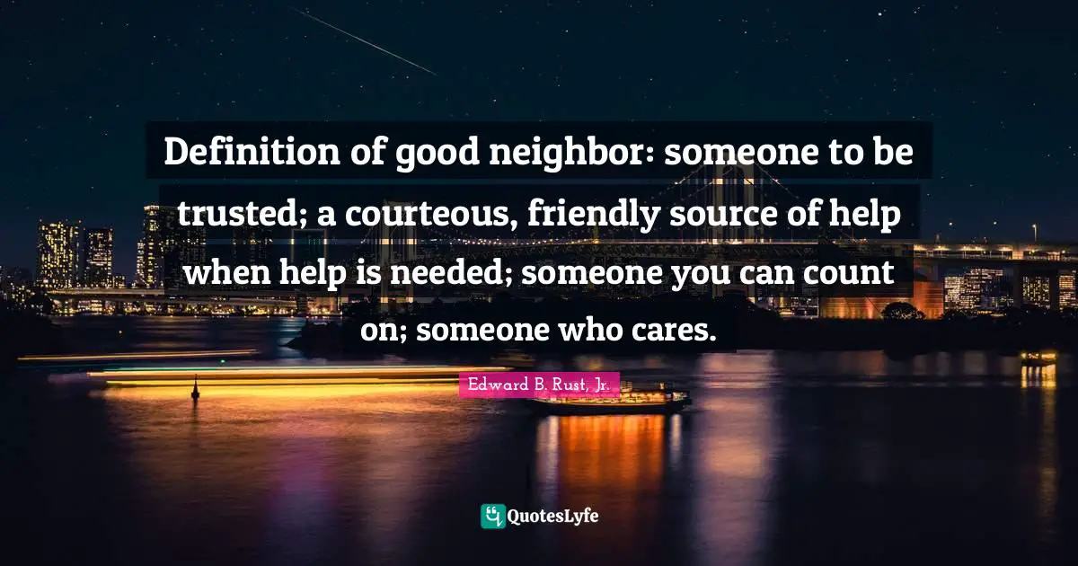 Friendly Quotes: "Definition of good neighbor: someone to be trusted; a courteous, friendly source of help when help is needed; someone you can count on; someone who cares."