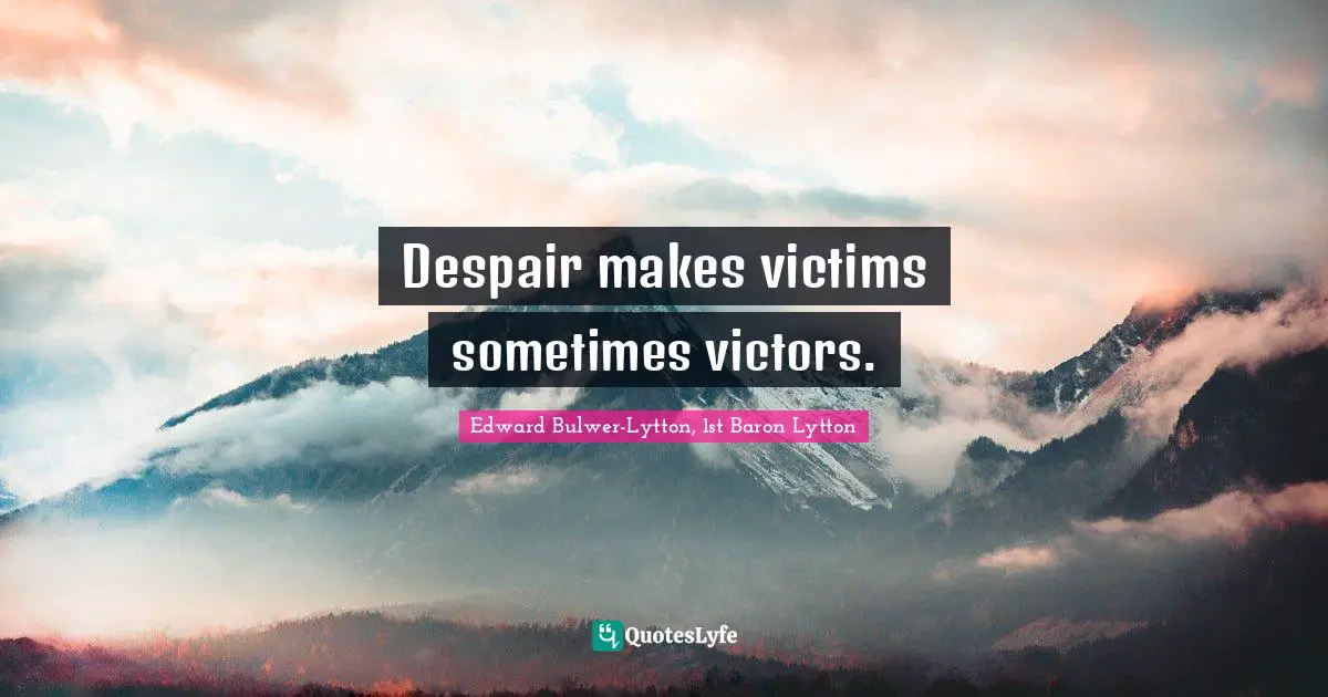 Despair makes victims sometimes victors.
