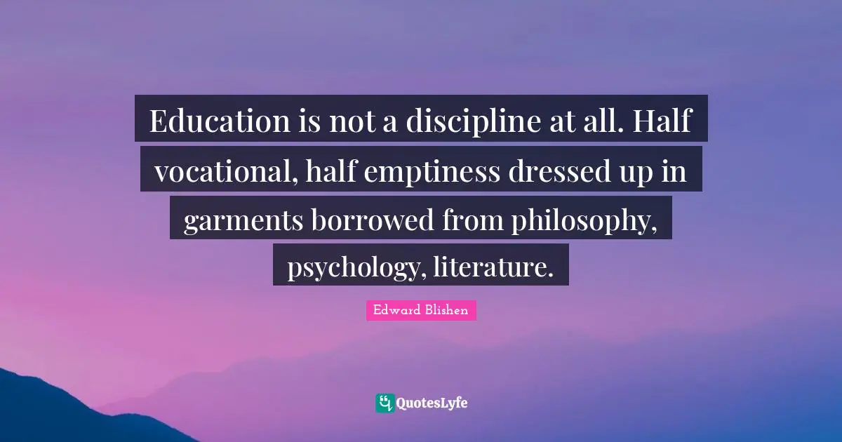 Education is not a discipline at all. Half vocational, half emptiness dressed up in garments borrowed from philosophy, psychology, literature.