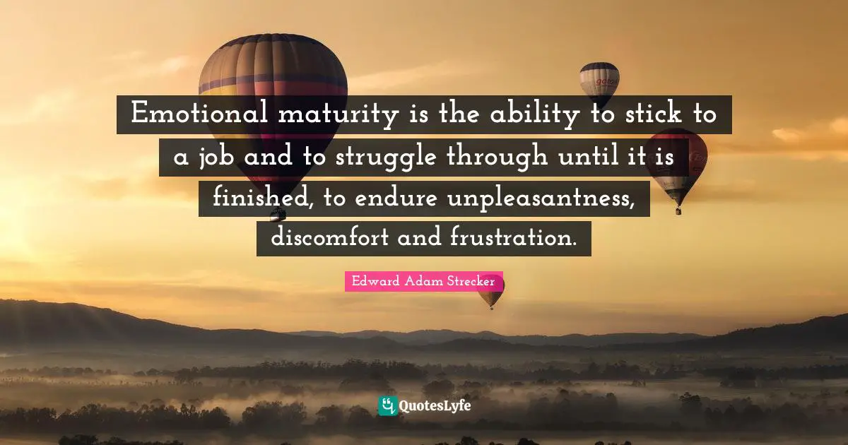 Emotional maturity is the ability to stick to a job and to struggle through until it is finished, to endure unpleasantness, discomfort and frustration.