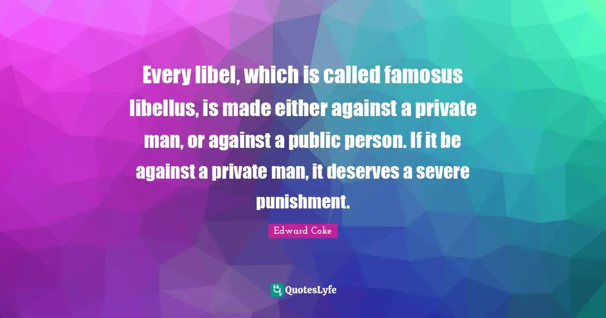 Every libel, which is called famosus libellus, is made either against a private man, or against a public person. If it be against a private man, it deserves a severe punishment.
