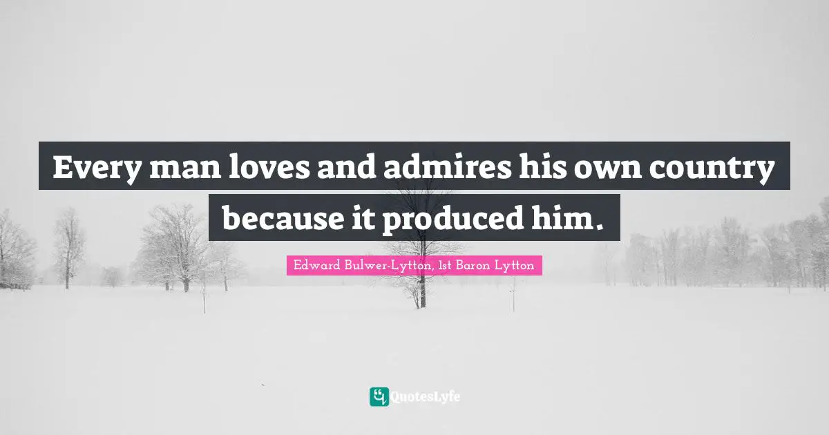 Every man loves and admires his own country because it produced him.