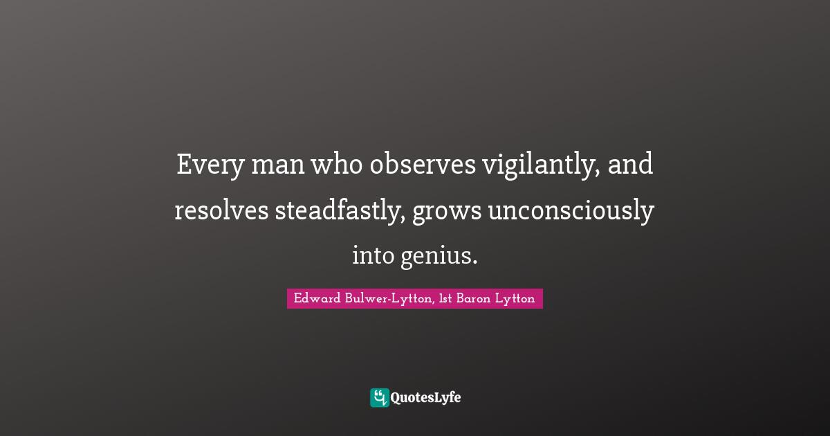 Every man who observes vigilantly, and resolves steadfastly, grows unconsciously into genius.