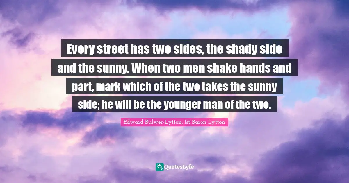 Every street has two sides, the shady side and the sunny. When two men shake hands and part, mark which of the two takes the sunny side; he will be the younger man of the two.