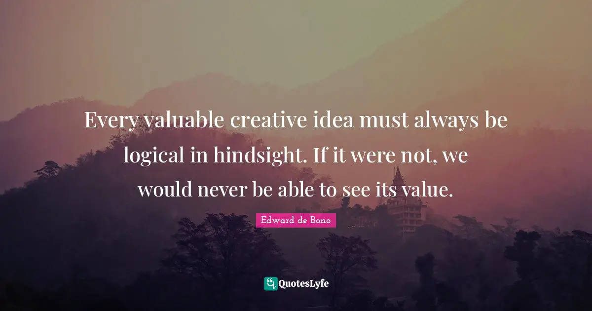 Hindsight Quotes: "Every valuable creative idea must always be logical in hindsight. If it were not, we would never be able to see its value."