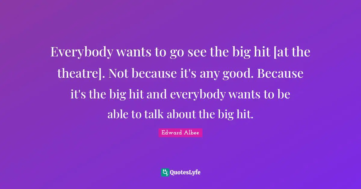 Everybody wants to go see the big hit [at the theatre]. Not because it's any good. Because it's the big hit and everybody wants to be able to talk about the big hit.