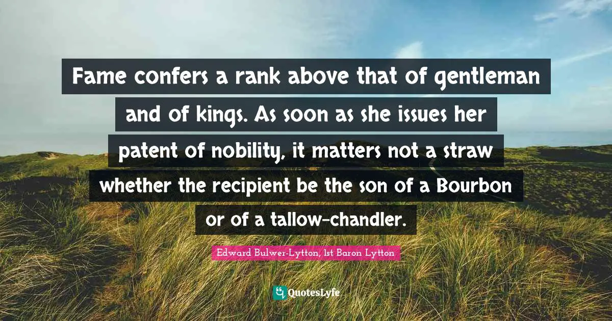 Fame confers a rank above that of gentleman and of kings. As soon as she issues her patent of nobility, it matters not a straw whether the recipient be the son of a Bourbon or of a tallow-chandler.