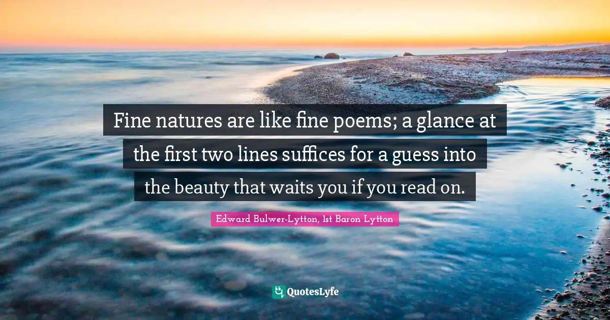 Fine natures are like fine poems; a glance at the first two lines suffices for a guess into the beauty that waits you if you read on.