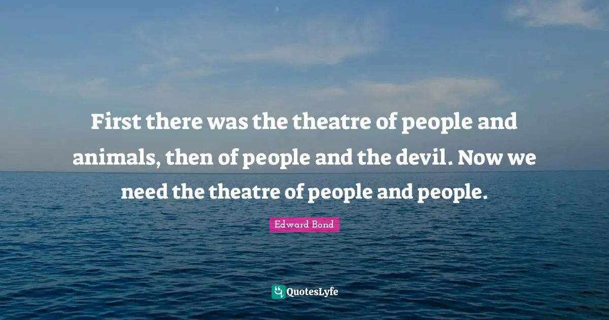 First there was the theatre of people and animals, then of people and the devil. Now we need the theatre of people and people.