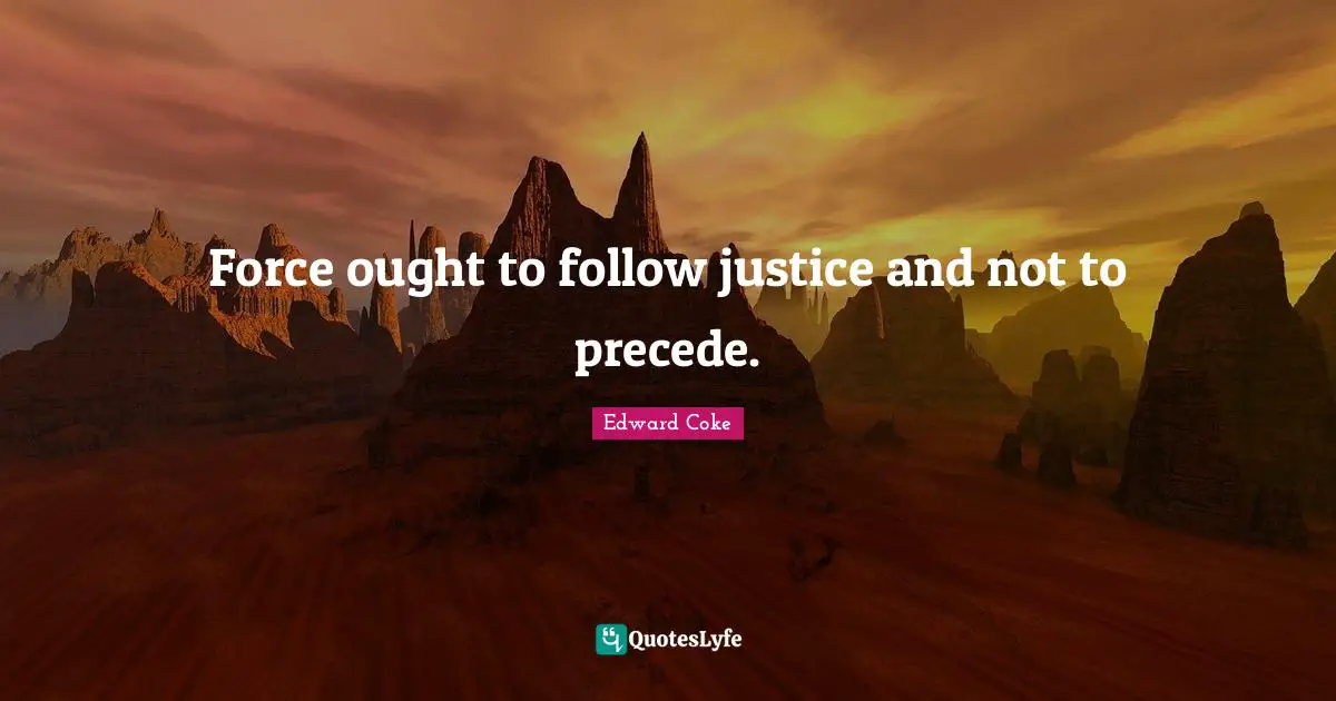 Force ought to follow justice and not to precede.