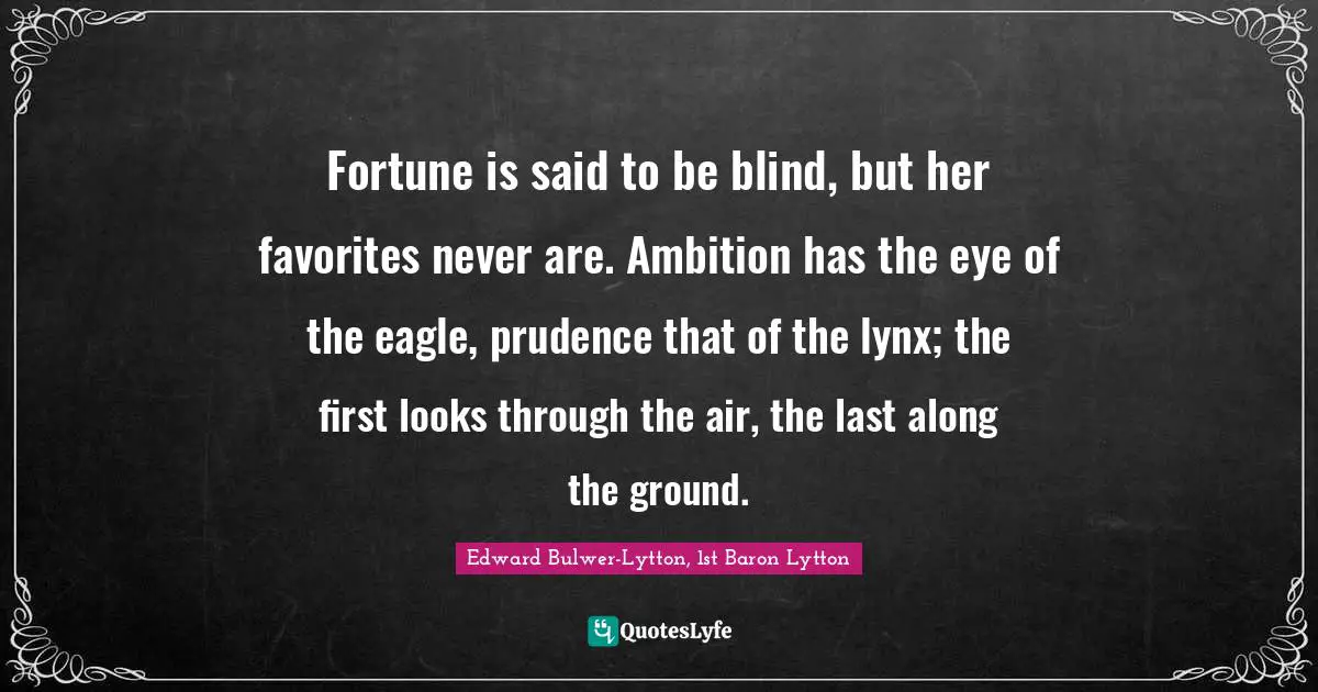 Fortune is said to be blind, but her favorites never are. Ambition has the eye of the eagle, prudence that of the lynx; the first looks through the air, the last along the ground.