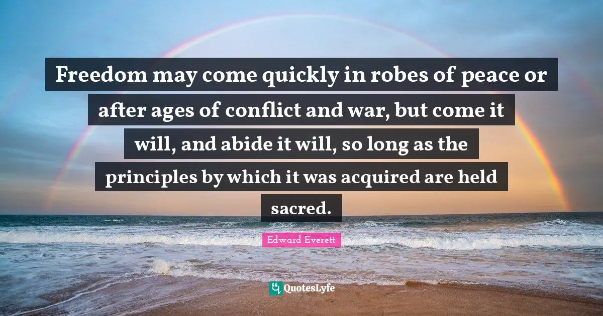 Edward Everett Quotes: "Freedom may come quickly in robes of peace or after ages of conflict and war, but come it will, and abide it will, so long as the principles by which it was acquired are held sacred."