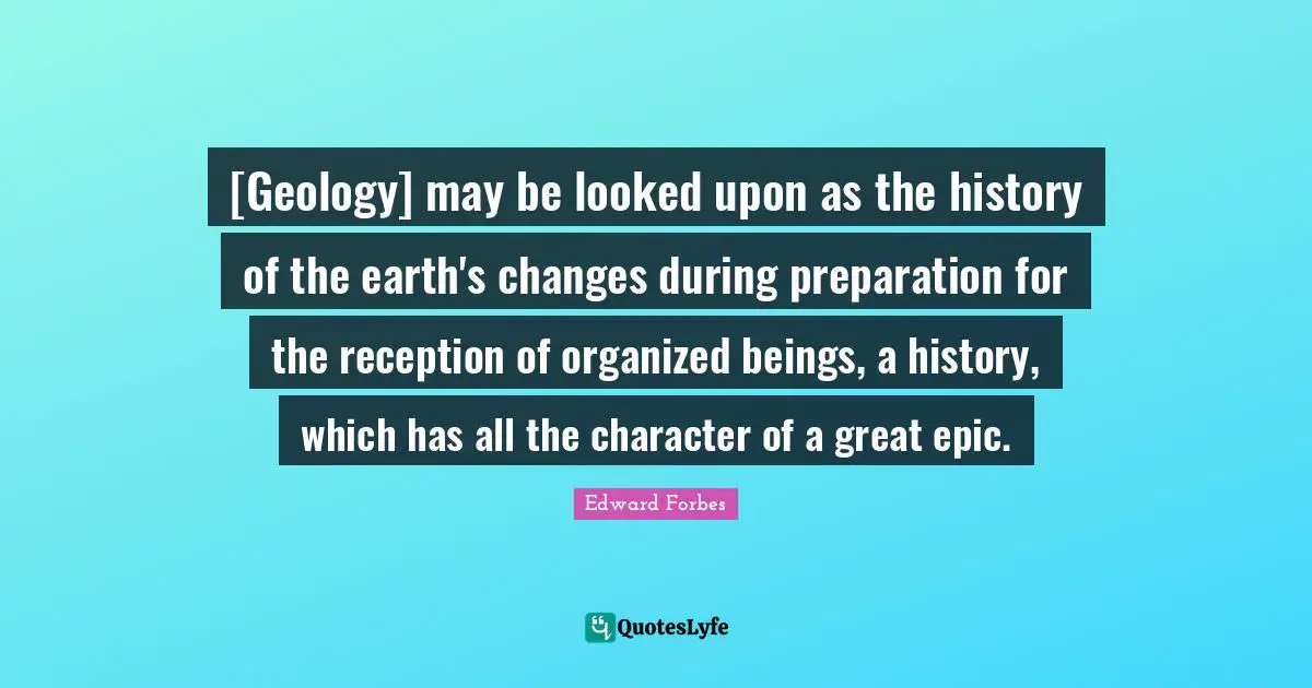[Geology] may be looked upon as the history of the earth's changes during preparation for the reception of organized beings, a history, which has all the character of a great epic.