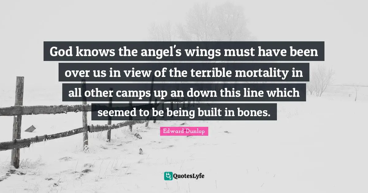 Camps Quotes: "God knows the angel's wings must have been over us in view of the terrible mortality in all other camps up an down this line which seemed to be being built in bones."