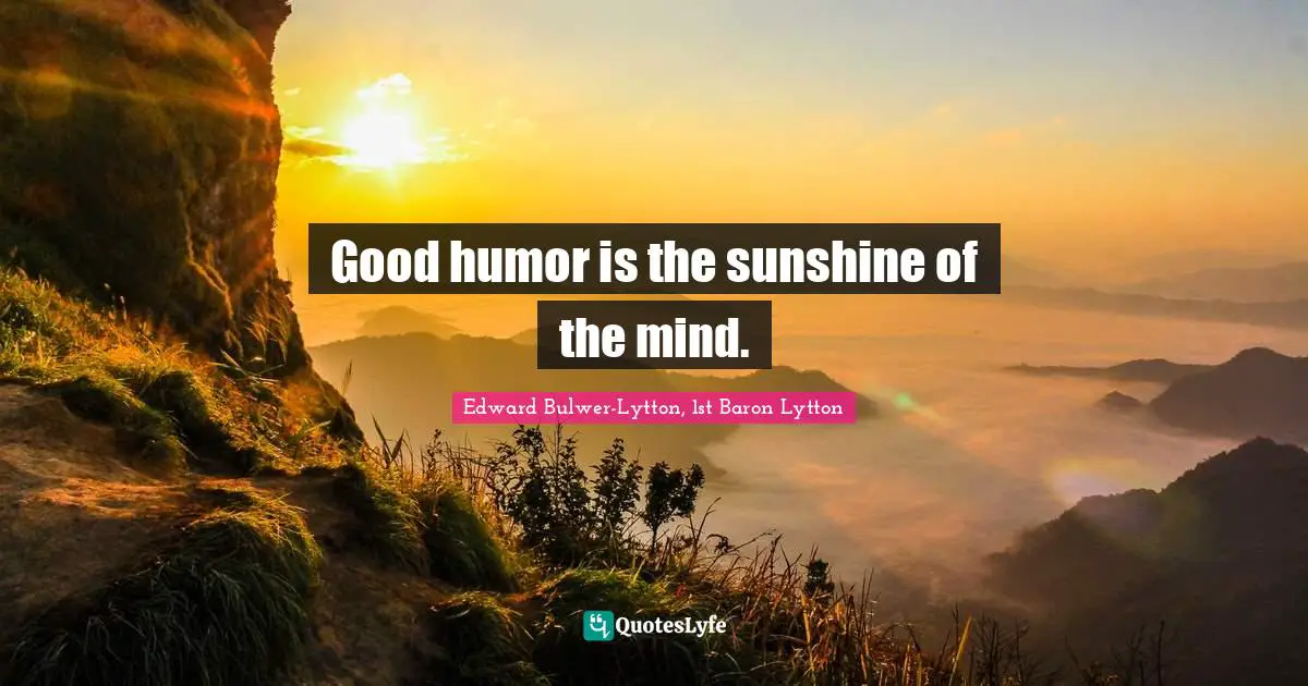 Good humor is the sunshine of the mind.