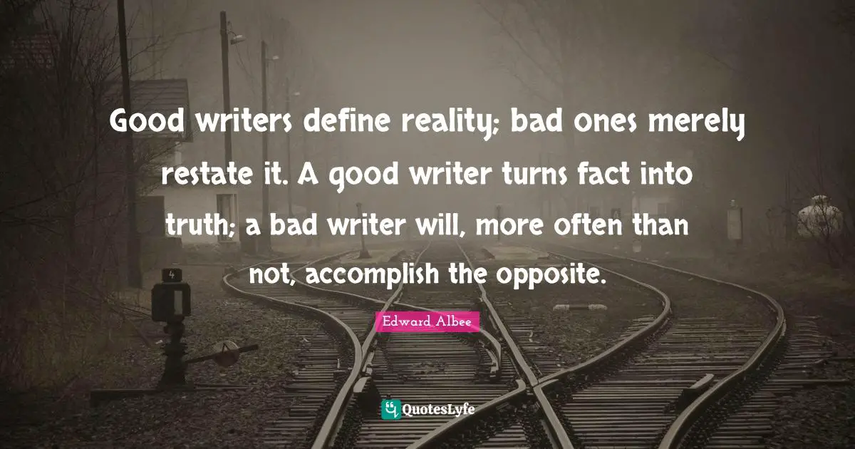 Good writers define reality; bad ones merely restate it. A good writer turns fact into truth; a bad writer will, more often than not, accomplish the opposite.