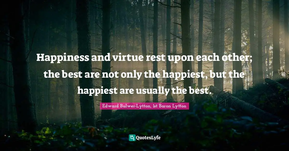 Happiness and virtue rest upon each other; the best are not only the happiest, but the happiest are usually the best.