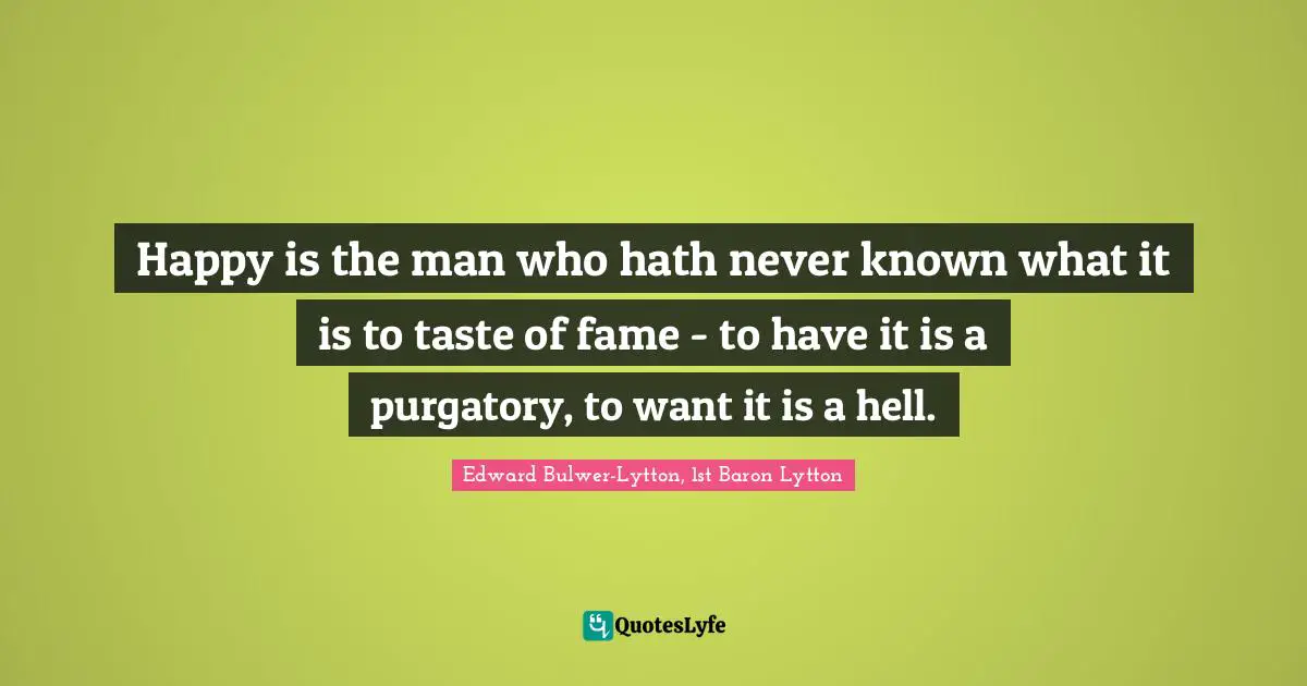 Purgatory Quotes: "Happy is the man who hath never known what it is to taste of fame - to have it is a purgatory, to want it is a hell."