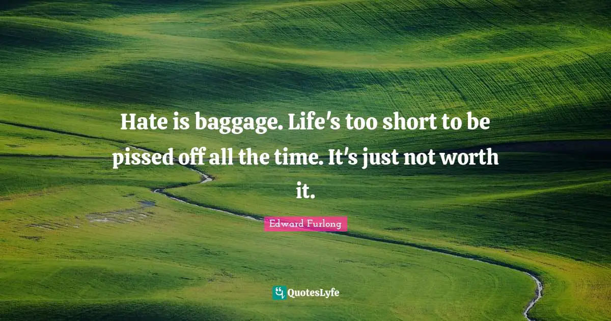 Pissed Off Quotes: "Hate is baggage. Life's too short to be pissed off all the time. It's just not worth it."