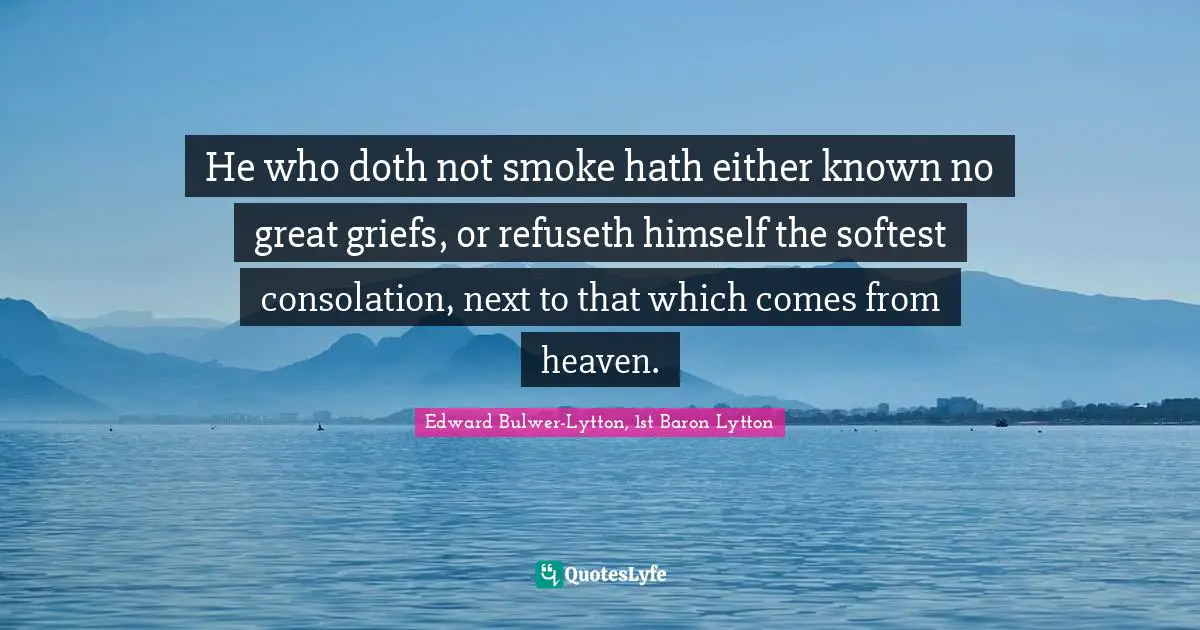 He who doth not smoke hath either known no great griefs, or refuseth himself the softest consolation, next to that which comes from heaven.